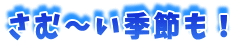 さむ~い季節も!