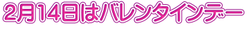 2月14日はバレンタインデー 