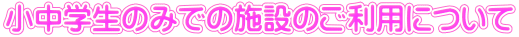 小中学生のみでの施設のご利用について 