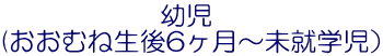 　　　　　　幼児 (おおむね生後6ヶ月～未就学児）