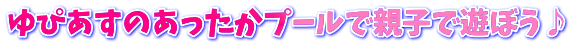 ゆぴあすのあったかプールで親子で遊ぼう♪